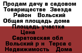Продам дачу,в садовом Товариществе “Звезда“. › Район ­ Вольский › Общая площадь дома ­ 60 › Площадь участка ­ 6 › Цена ­ 250 000 - Саратовская обл., Вольский р-н, Терса с. Недвижимость » Дома, коттеджи, дачи продажа   